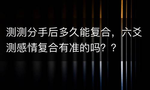 测测分手后多久能复合，六爻测感情复合有准的吗？？