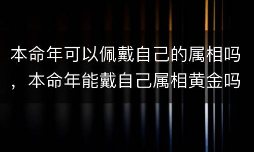 本命年可以佩戴自己的属相吗，本命年能戴自己属相黄金吗，本命年