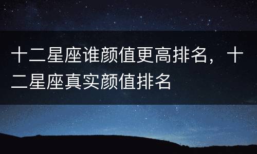 十二星座谁颜值更高排名，十二星座真实颜值排名