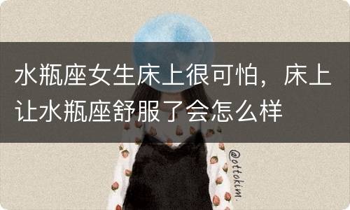 水瓶座女生床上很可怕，床上让水瓶座舒服了会怎么样