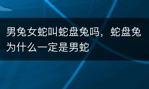 男兔女蛇叫蛇盘兔吗，蛇盘兔为什么一定是男蛇