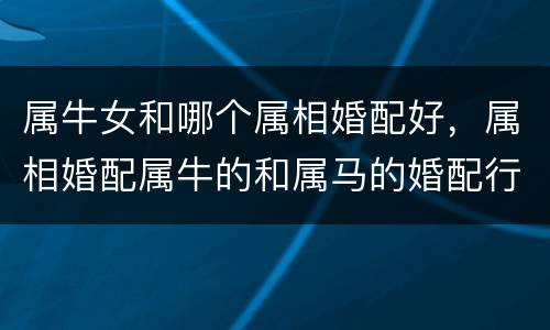 属牛女和哪个属相婚配好，属相婚配属牛的和属马的婚配行吗？