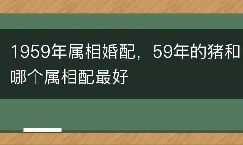 1959年属相婚配，59年的猪和哪个属相配最好