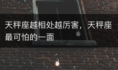 天秤座越相处越厉害，天秤座最可怕的一面