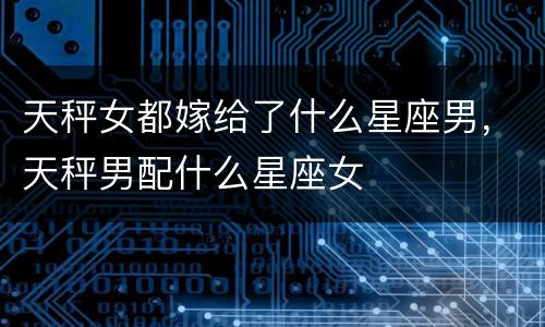 天秤女都嫁给了什么星座男，天秤男配什么星座女