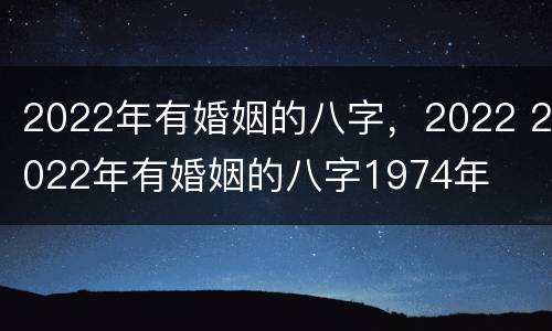 2022年有婚姻的八字，2022 2022年有婚姻的八字1974年