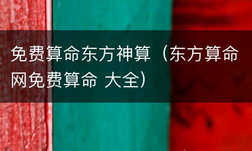 免费算命东方神算（东方算命网免费算命 大全）
