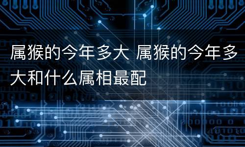 属猴的今年多大 属猴的今年多大和什么属相最配