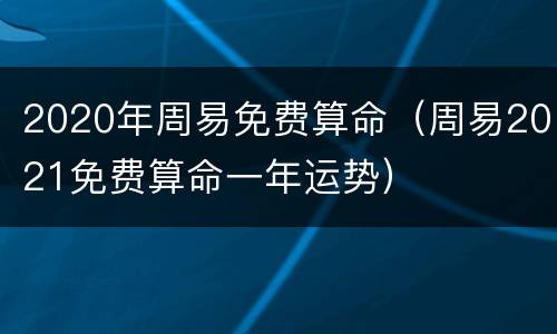 2020年周易免费算命（周易2021免费算命一年运势）