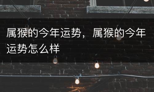 属猴的今年运势，属猴的今年运势怎么样