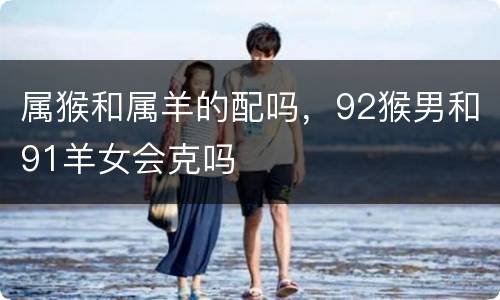 属猴和属羊的配吗，92猴男和91羊女会克吗