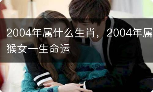 2004年属什么生肖，2004年属猴女一生命运