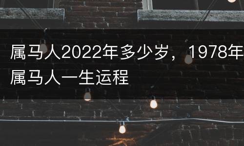 属马人2022年多少岁，1978年属马人一生运程