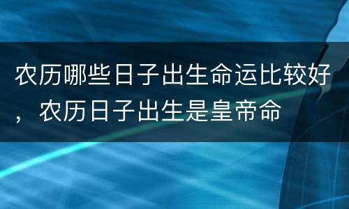 农历哪些日子出生命运比较好，农历日子出生是皇帝命