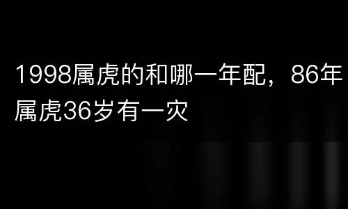 1998属虎的和哪一年配，86年属虎36岁有一灾