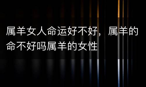 属羊女人命运好不好，属羊的命不好吗属羊的女性