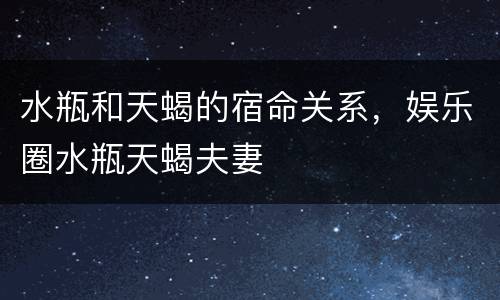 水瓶和天蝎的宿命关系，娱乐圈水瓶天蝎夫妻