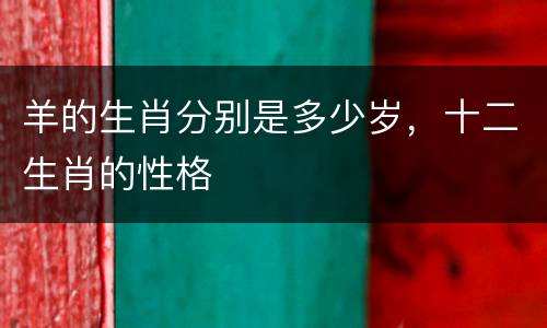 羊的生肖分别是多少岁，十二生肖的性格