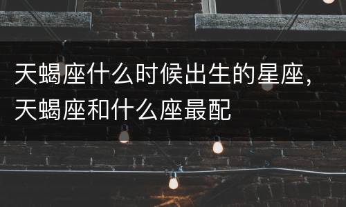 天蝎座什么时候出生的星座，天蝎座和什么座最配