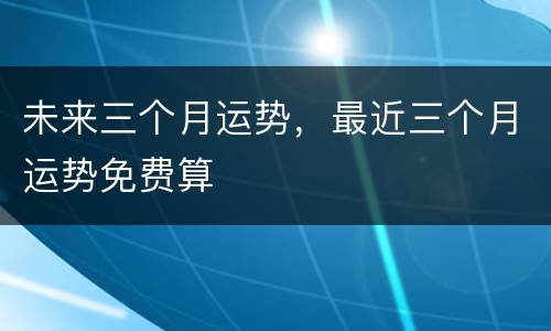 未来三个月运势，最近三个月运势免费算