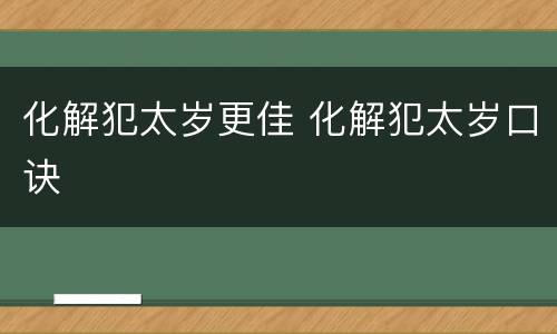 化解犯太岁更佳 化解犯太岁口诀