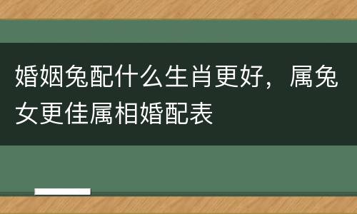 婚姻兔配什么生肖更好，属兔女更佳属相婚配表