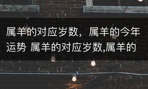 属羊的对应岁数，属羊的今年运势 属羊的对应岁数,属羊的今年运势如何