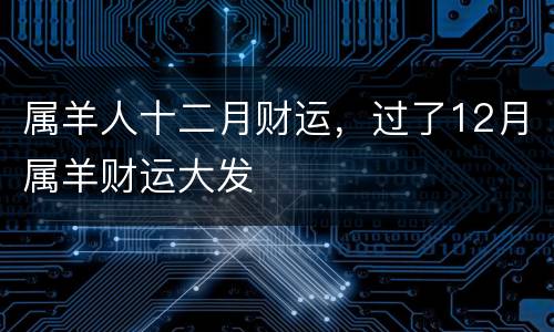 属羊人十二月财运，过了12月属羊财运大发