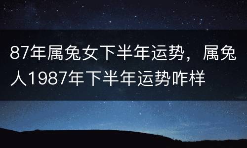 87年属兔女下半年运势，属兔人1987年下半年运势咋样