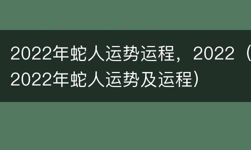 2022年蛇人运势运程，2022（2022年蛇人运势及运程）