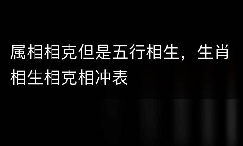 属相相克但是五行相生，生肖相生相克相冲表