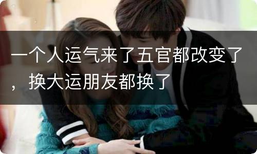 一个人运气来了五官都改变了，换大运朋友都换了