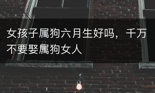 女孩子属狗六月生好吗，千万不要娶属狗女人