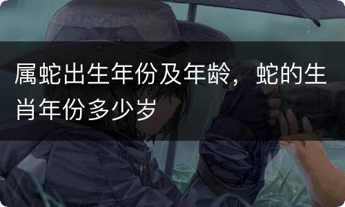 属蛇出生年份及年龄，蛇的生肖年份多少岁