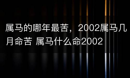 属马的哪年最苦，2002属马几月命苦 属马什么命2002
