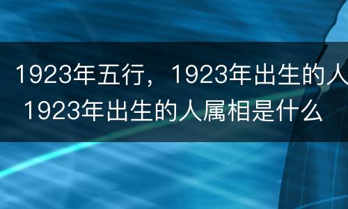 1923年五行，1923年出生的人 1923年出生的人属相是什么