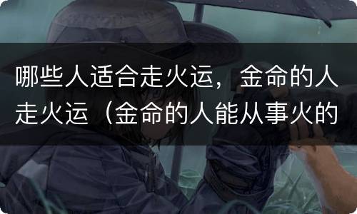 哪些人适合走火运，金命的人走火运（金命的人能从事火的行业吗）