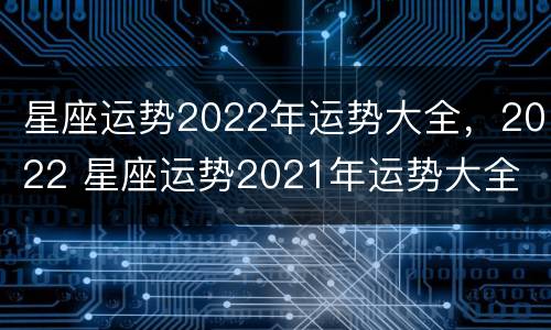 星座运势2022年运势大全，2022 星座运势2021年运势大全