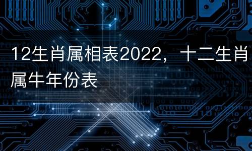 12生肖属相表2022，十二生肖属牛年份表