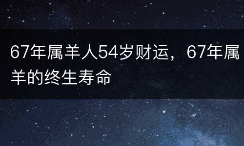 67年属羊人54岁财运，67年属羊的终生寿命