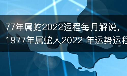 77年属蛇2022运程每月解说，1977年属蛇人2022 年运势运程每月
