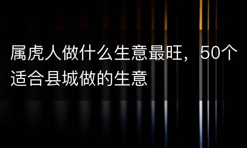 属虎人做什么生意最旺，50个适合县城做的生意