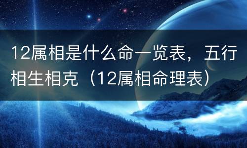 12属相是什么命一览表，五行相生相克（12属相命理表）