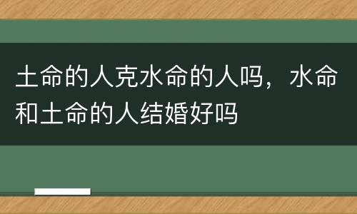 土命的人克水命的人吗，水命和土命的人结婚好吗