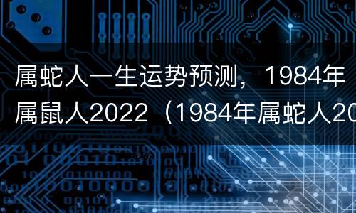 属蛇人一生运势预测，1984年属鼠人2022（1984年属蛇人2021年运势）