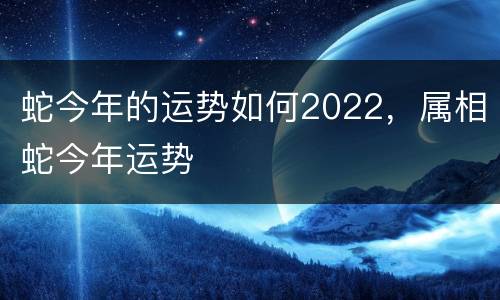 蛇今年的运势如何2022，属相蛇今年运势