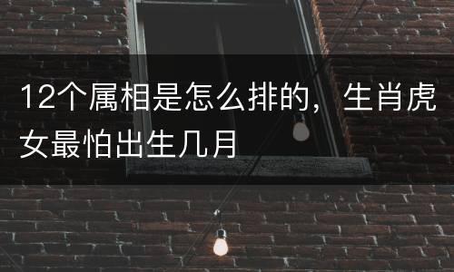 12个属相是怎么排的，生肖虎女最怕出生几月