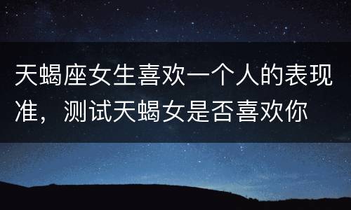 天蝎座女生喜欢一个人的表现准，测试天蝎女是否喜欢你