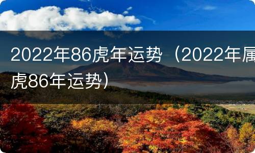 2022年86虎年运势（2022年属虎86年运势）