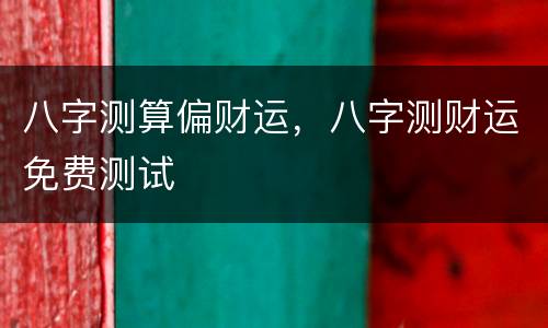 八字测算偏财运，八字测财运免费测试